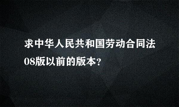 求中华人民共和国劳动合同法08版以前的版本？