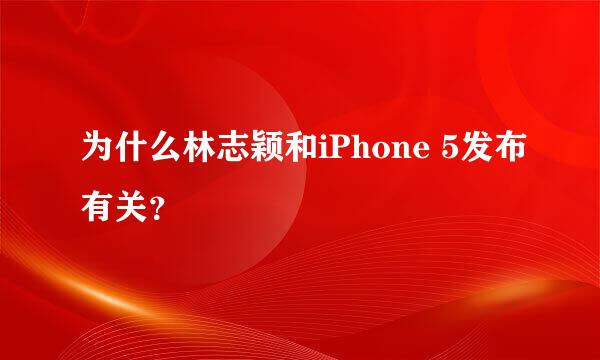 为什么林志颖和iPhone 5发布有关？