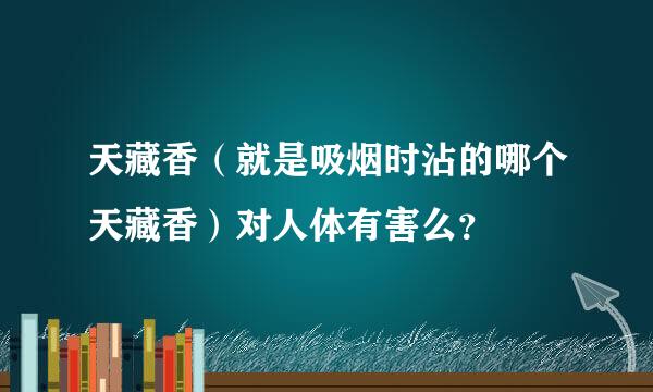 天藏香（就是吸烟时沾的哪个天藏香）对人体有害么？