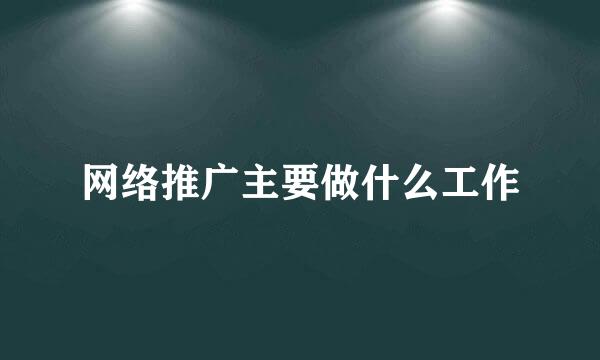 网络推广主要做什么工作