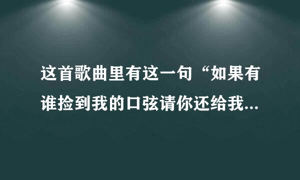 这首歌曲里有这一句“如果有谁捡到我的口弦请你还给我，我错了灯红酒绿不该将你放弃”这首歌的歌名叫什么