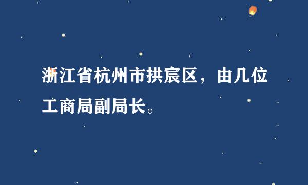 浙江省杭州市拱宸区，由几位工商局副局长。