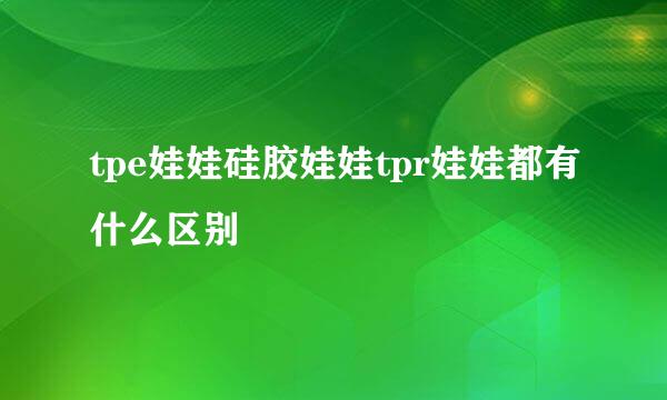 tpe娃娃硅胶娃娃tpr娃娃都有什么区别