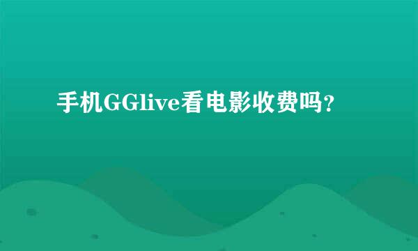 手机GGlive看电影收费吗？