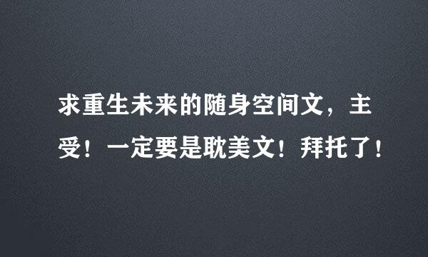 求重生未来的随身空间文，主受！一定要是耽美文！拜托了！