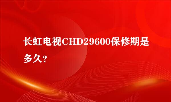 长虹电视CHD29600保修期是多久？