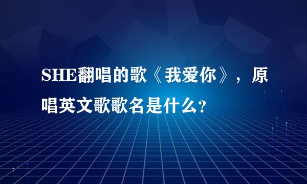 SHE翻唱的歌《我爱你》，原唱英文歌歌名是什么？