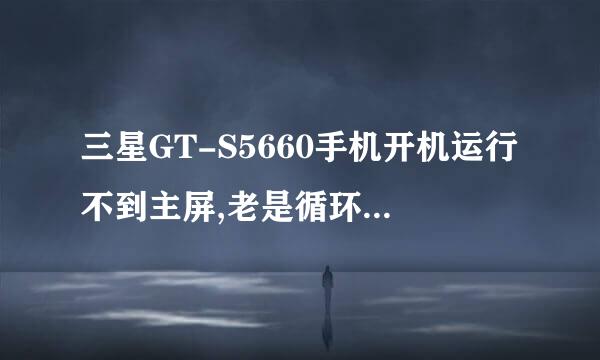 三星GT-S5660手机开机运行不到主屏,老是循环开机怎么回事?谢谢