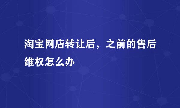 淘宝网店转让后，之前的售后维权怎么办