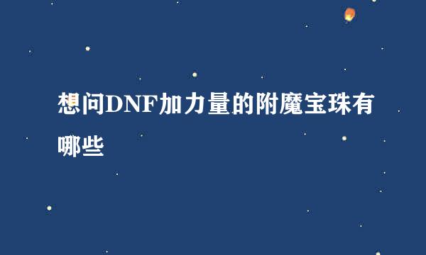 想问DNF加力量的附魔宝珠有哪些