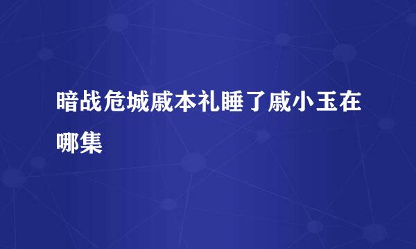 暗战危城戚本礼睡了戚小玉在哪集