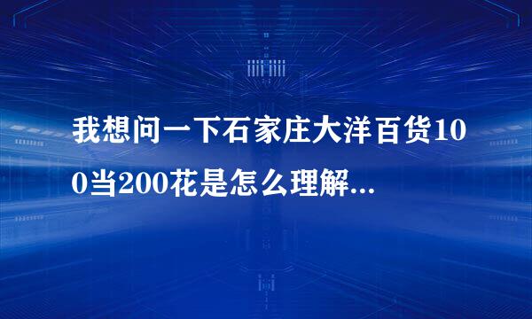 我想问一下石家庄大洋百货100当200花是怎么理解?是拿100元可以买200元的东西,200元就可以买400元的东西吗?