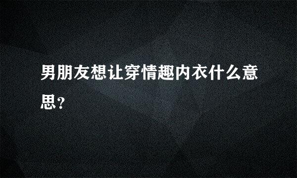 男朋友想让穿情趣内衣什么意思？