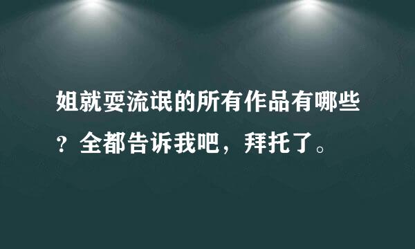 姐就耍流氓的所有作品有哪些？全都告诉我吧，拜托了。