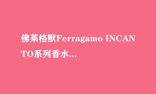 佛莱格默Ferragamo INCANTO系列香水~charm,dream,shine哪个更适合我？谢谢大家