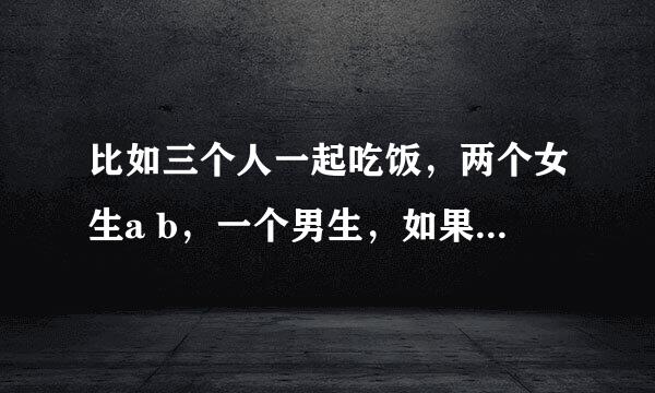 比如三个人一起吃饭，两个女生a b，一个男生，如果a问那个男生，如果让你和b在一起你愿意吗？男生反