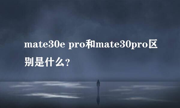 mate30e pro和mate30pro区别是什么？