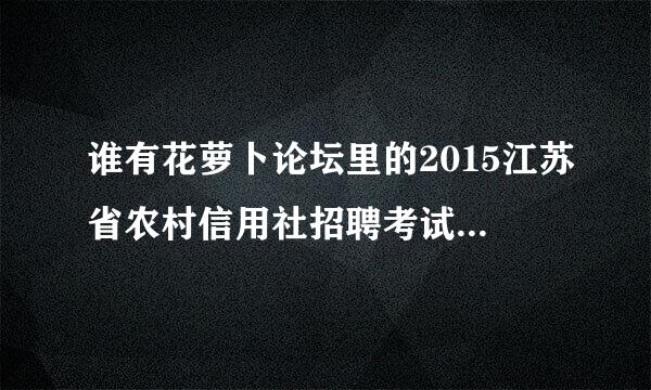 谁有花萝卜论坛里的2015江苏省农村信用社招聘考试复习资料一本通（综合）复习资料啊！发我一份吧