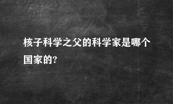 核子科学之父的科学家是哪个国家的?