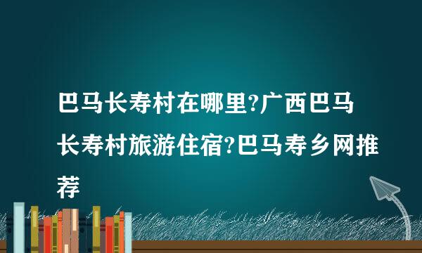 巴马长寿村在哪里?广西巴马长寿村旅游住宿?巴马寿乡网推荐