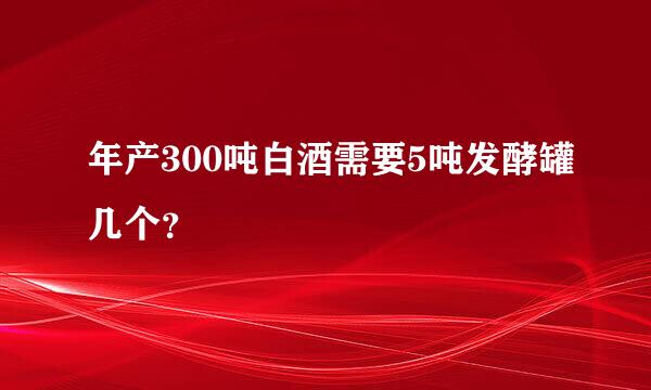 年产300吨白酒需要5吨发酵罐几个？