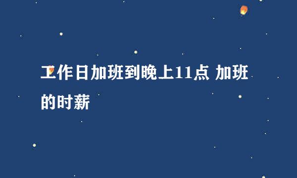 工作日加班到晚上11点 加班的时薪