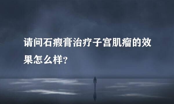 请问石瘕膏治疗子宫肌瘤的效果怎么样？