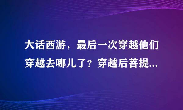 大话西游，最后一次穿越他们穿越去哪儿了？穿越后菩提老祖去哪了？