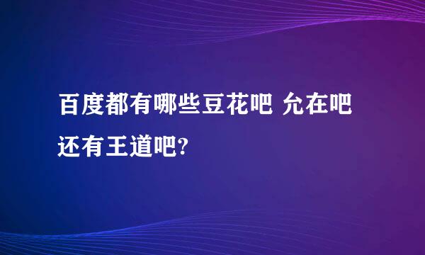 百度都有哪些豆花吧 允在吧 还有王道吧?