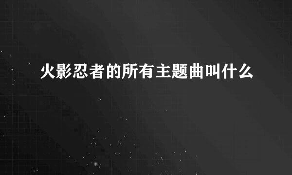 火影忍者的所有主题曲叫什么