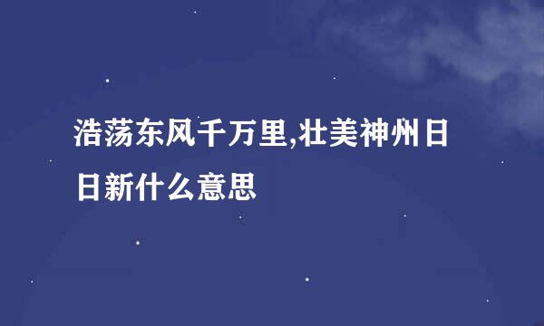 浩荡东风千万里,壮美神州日日新什么意思