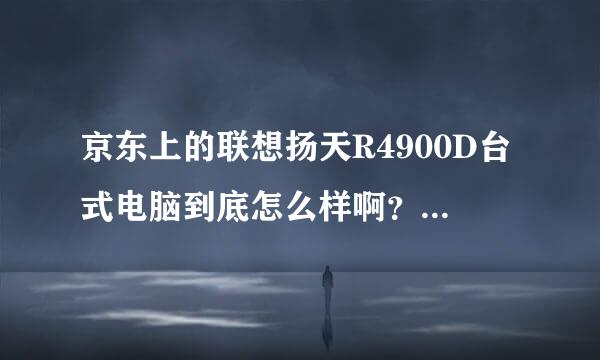 京东上的联想扬天R4900D台式电脑到底怎么样啊？谁能给详细的分析下