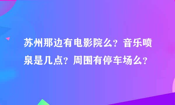 苏州那边有电影院么？音乐喷泉是几点？周围有停车场么？