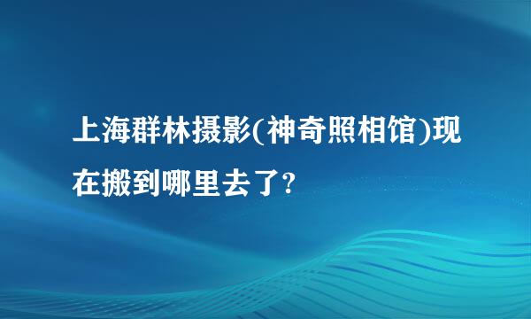 上海群林摄影(神奇照相馆)现在搬到哪里去了?