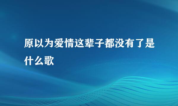 原以为爱情这辈子都没有了是什么歌