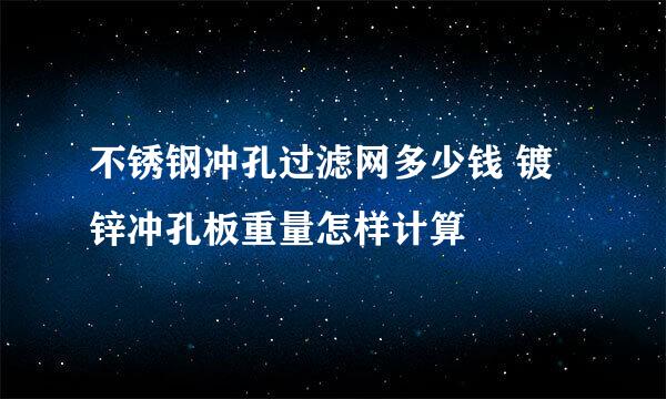 不锈钢冲孔过滤网多少钱 镀锌冲孔板重量怎样计算