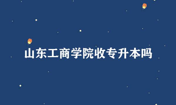 山东工商学院收专升本吗