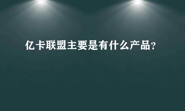 亿卡联盟主要是有什么产品？