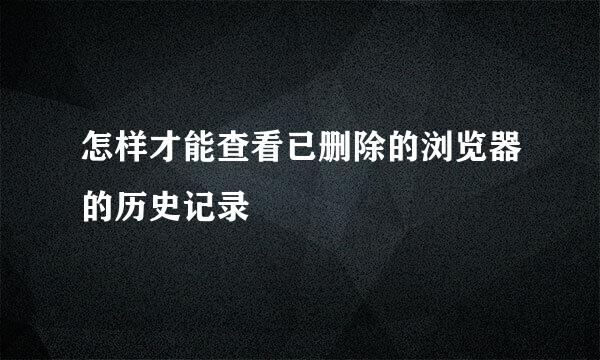 怎样才能查看已删除的浏览器的历史记录