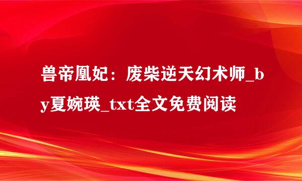 兽帝凰妃：废柴逆天幻术师_by夏婉瑛_txt全文免费阅读