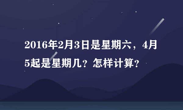 2016年2月3日是星期六，4月5起是星期几？怎样计算？