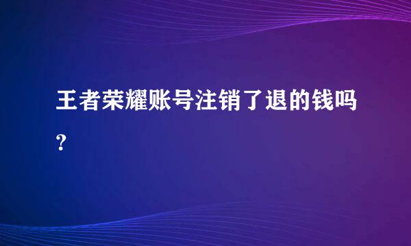 王者荣耀账号注销了退的钱吗？