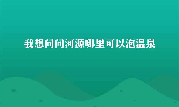 我想问问河源哪里可以泡温泉