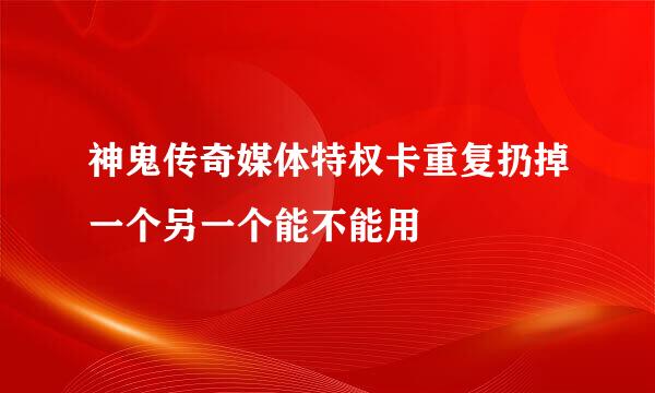 神鬼传奇媒体特权卡重复扔掉一个另一个能不能用