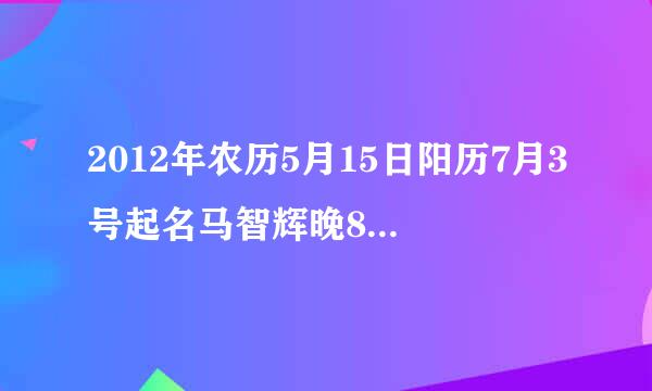 2012年农历5月15日阳历7月3号起名马智辉晚8:40分出生问能打几分命运如何