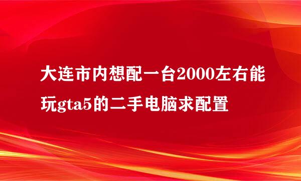 大连市内想配一台2000左右能玩gta5的二手电脑求配置