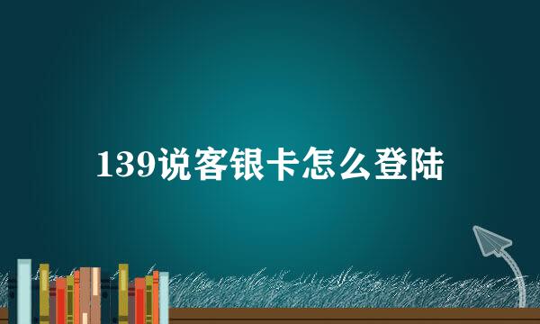 139说客银卡怎么登陆