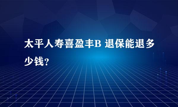 太平人寿喜盈丰B 退保能退多少钱？