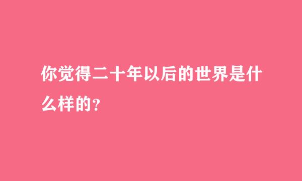 你觉得二十年以后的世界是什么样的？