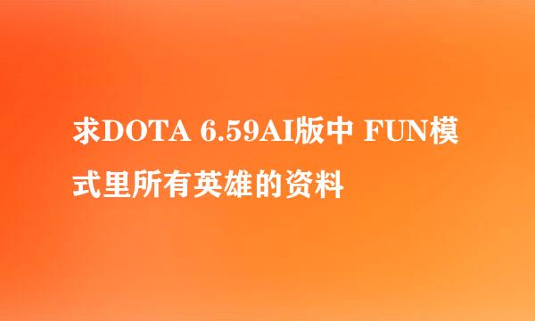 求DOTA 6.59AI版中 FUN模式里所有英雄的资料